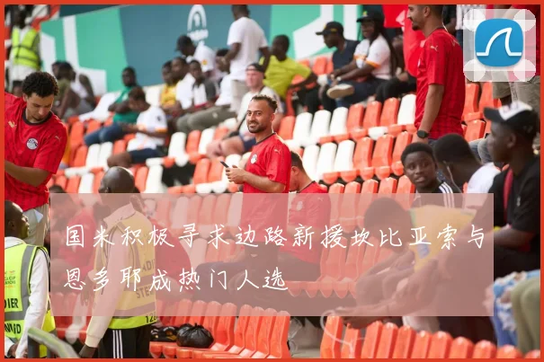 国米积极寻求边路新援坎比亚索与恩多耶成热门人选