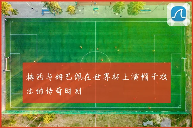 梅西与姆巴佩在世界杯上演帽子戏法的传奇时刻