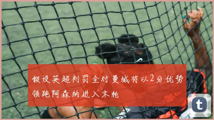 假设英超判罚全对曼城将以2分优势领跑阿森纳进入末轮