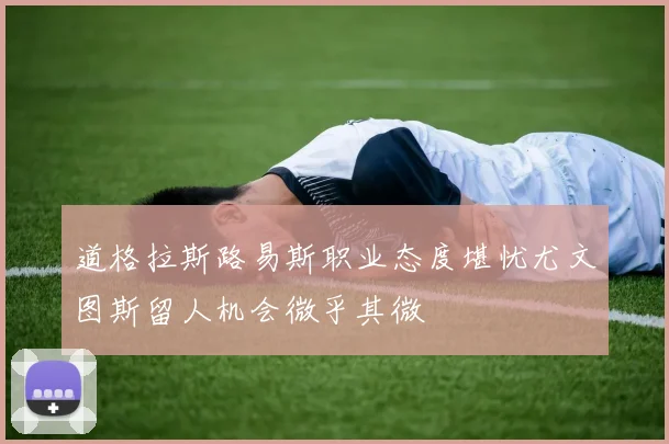 道格拉斯路易斯职业态度堪忧尤文图斯留人机会微乎其微