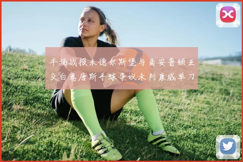 半场战报米德尔斯堡与南安普顿互交白卷唐斯手球争议未判康威单刀击中立柱