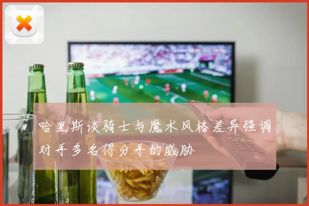 哈里斯谈骑士与魔术风格差异强调对手多名得分手的威胁
