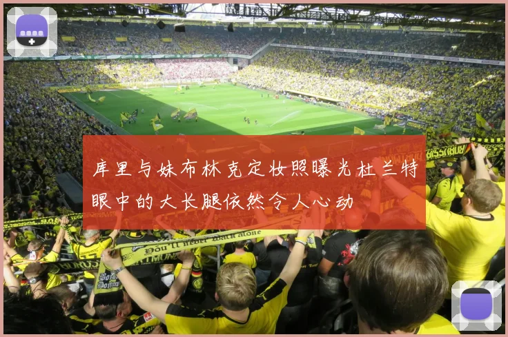 库里与妹布林克定妆照曝光杜兰特眼中的大长腿依然令人心动