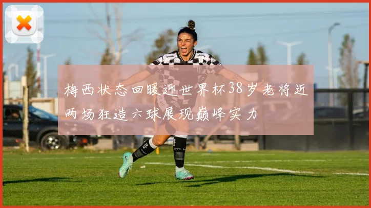 梅西状态回暖迎世界杯38岁老将近两场狂造六球展现巅峰实力