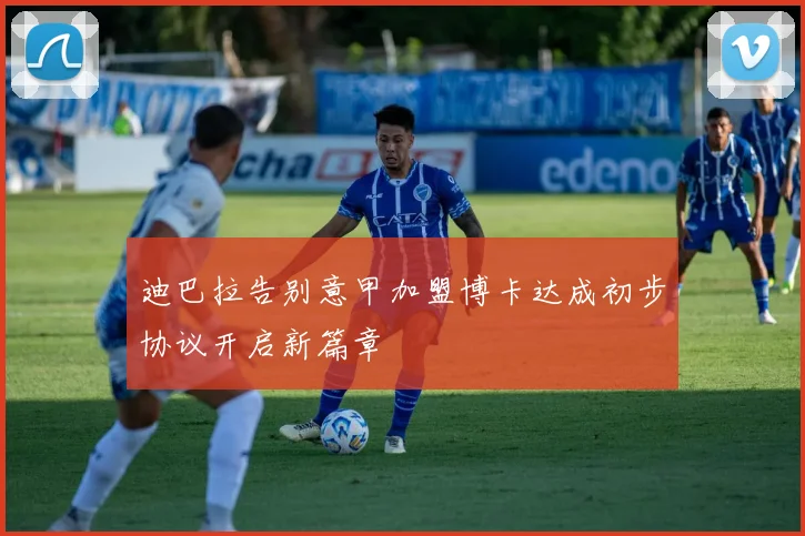 迪巴拉告别意甲加盟博卡达成初步协议开启新篇章