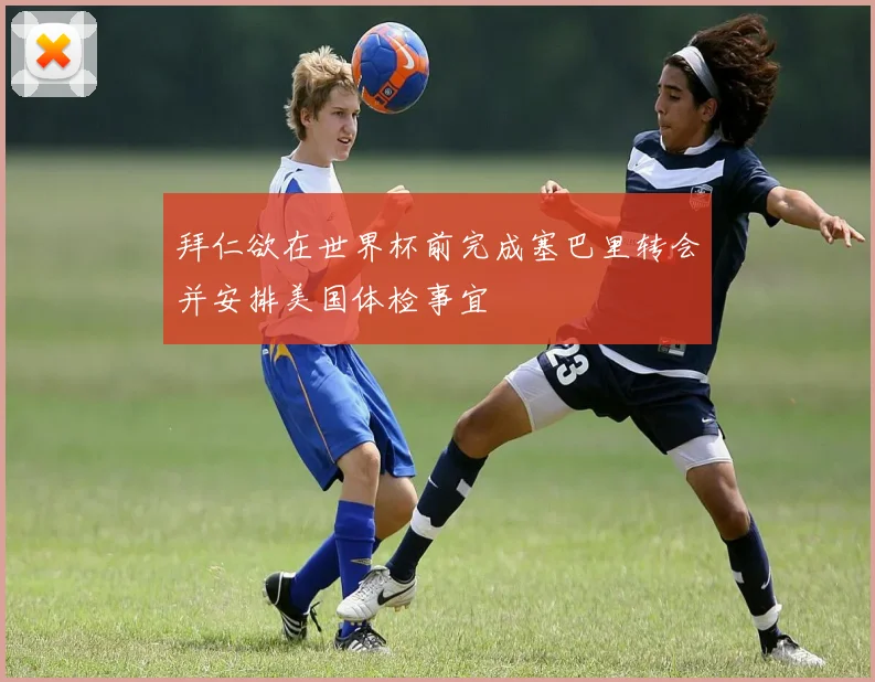 拜仁欲在世界杯前完成塞巴里转会并安排美国体检事宜