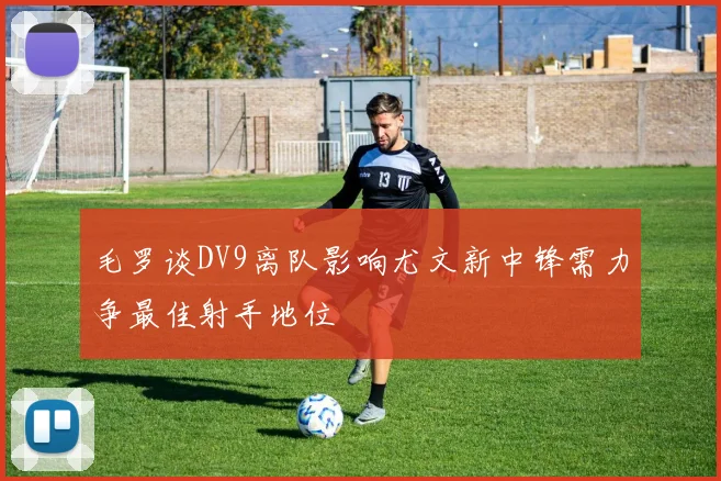 毛罗谈DV9离队影响尤文新中锋需力争最佳射手地位