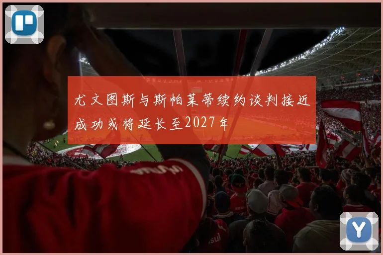 尤文图斯与斯帕莱蒂续约谈判接近成功或将延长至2027年