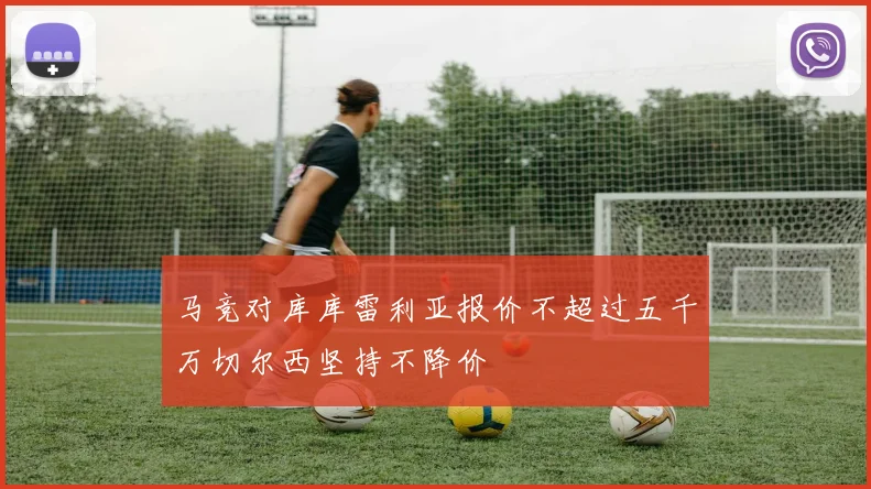 马竞对库库雷利亚报价不超过五千万切尔西坚持不降价