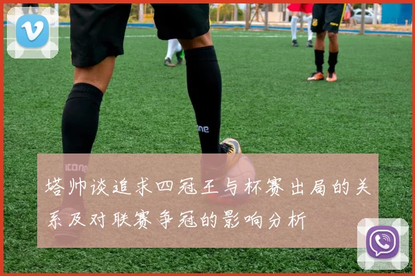 塔帅谈追求四冠王与杯赛出局的关系及对联赛争冠的影响分析