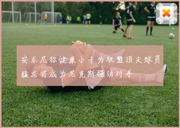 安东尼称健康小卡为联盟顶尖球员猛龙将成为尼克斯强劲对手