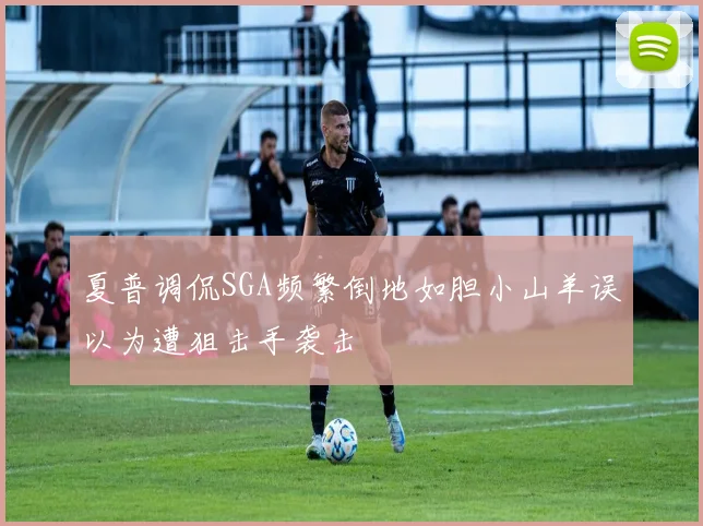 夏普调侃SGA频繁倒地如胆小山羊误以为遭狙击手袭击